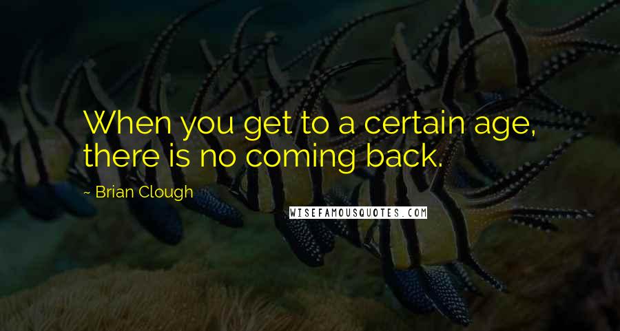 Brian Clough Quotes: When you get to a certain age, there is no coming back.