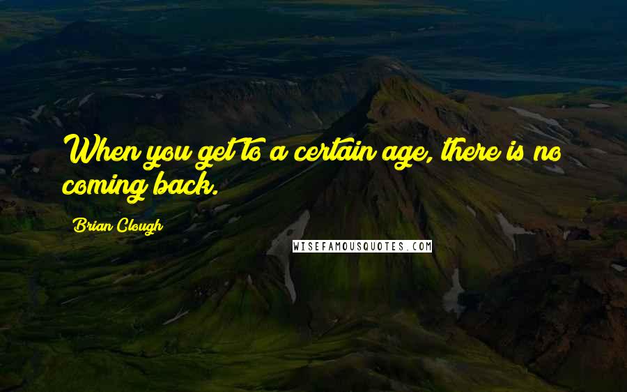 Brian Clough Quotes: When you get to a certain age, there is no coming back.