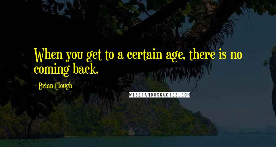 Brian Clough Quotes: When you get to a certain age, there is no coming back.