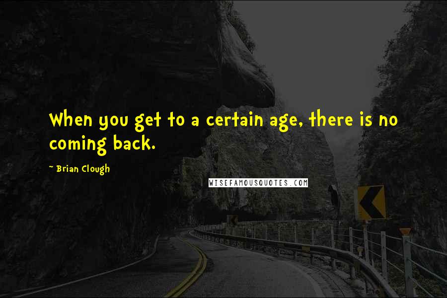 Brian Clough Quotes: When you get to a certain age, there is no coming back.