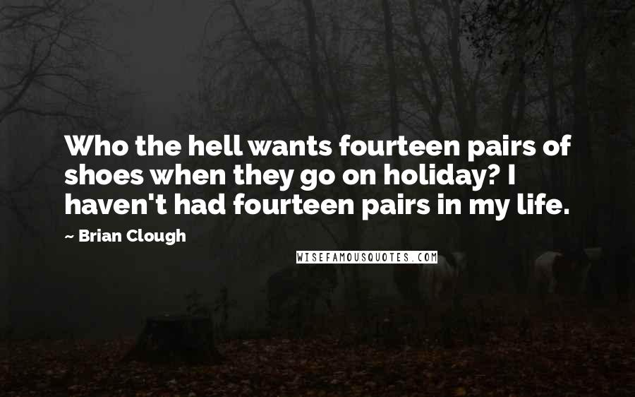 Brian Clough Quotes: Who the hell wants fourteen pairs of shoes when they go on holiday? I haven't had fourteen pairs in my life.