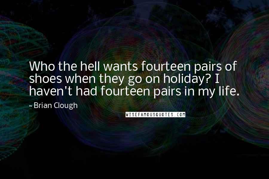 Brian Clough Quotes: Who the hell wants fourteen pairs of shoes when they go on holiday? I haven't had fourteen pairs in my life.