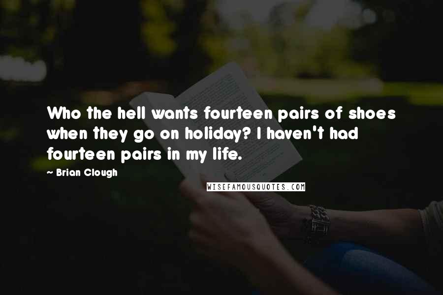 Brian Clough Quotes: Who the hell wants fourteen pairs of shoes when they go on holiday? I haven't had fourteen pairs in my life.