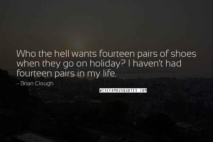 Brian Clough Quotes: Who the hell wants fourteen pairs of shoes when they go on holiday? I haven't had fourteen pairs in my life.
