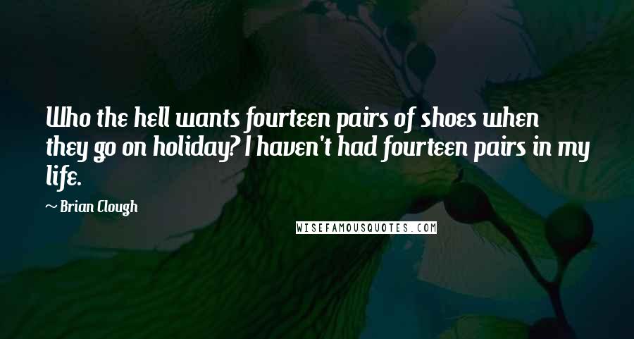 Brian Clough Quotes: Who the hell wants fourteen pairs of shoes when they go on holiday? I haven't had fourteen pairs in my life.