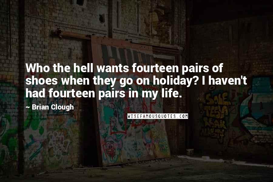 Brian Clough Quotes: Who the hell wants fourteen pairs of shoes when they go on holiday? I haven't had fourteen pairs in my life.