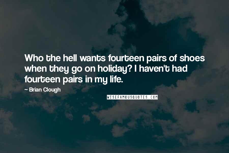 Brian Clough Quotes: Who the hell wants fourteen pairs of shoes when they go on holiday? I haven't had fourteen pairs in my life.