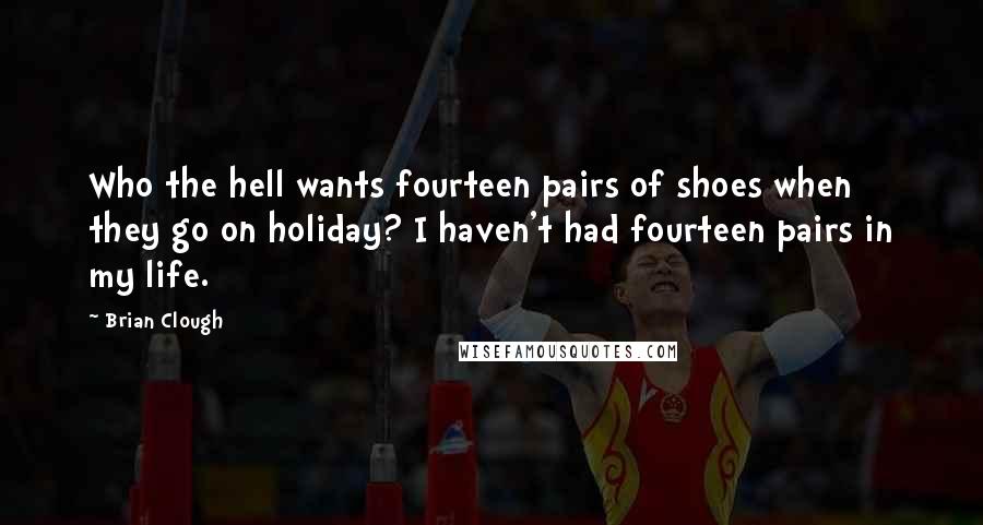 Brian Clough Quotes: Who the hell wants fourteen pairs of shoes when they go on holiday? I haven't had fourteen pairs in my life.