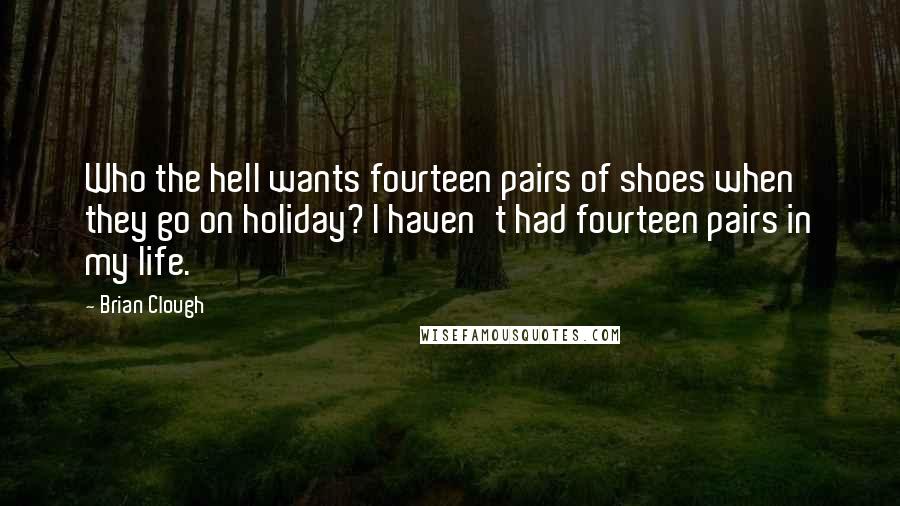 Brian Clough Quotes: Who the hell wants fourteen pairs of shoes when they go on holiday? I haven't had fourteen pairs in my life.