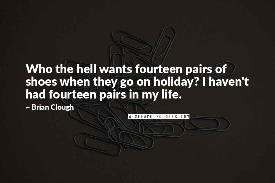 Brian Clough Quotes: Who the hell wants fourteen pairs of shoes when they go on holiday? I haven't had fourteen pairs in my life.