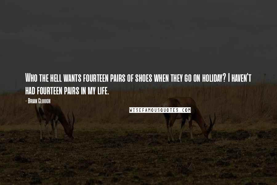 Brian Clough Quotes: Who the hell wants fourteen pairs of shoes when they go on holiday? I haven't had fourteen pairs in my life.