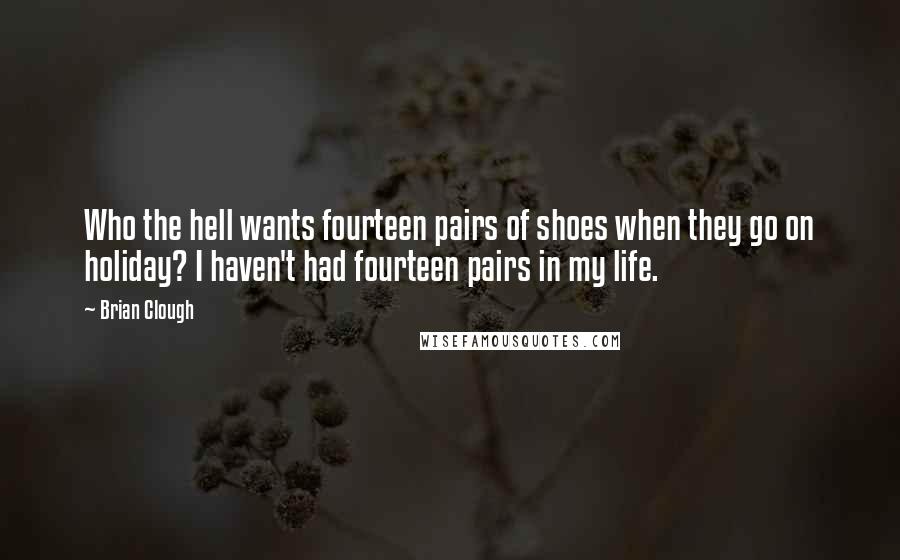 Brian Clough Quotes: Who the hell wants fourteen pairs of shoes when they go on holiday? I haven't had fourteen pairs in my life.