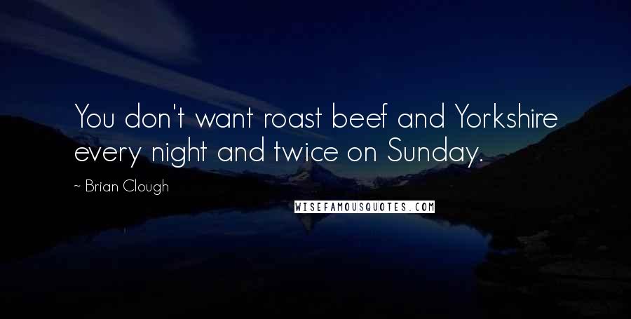 Brian Clough Quotes: You don't want roast beef and Yorkshire every night and twice on Sunday.