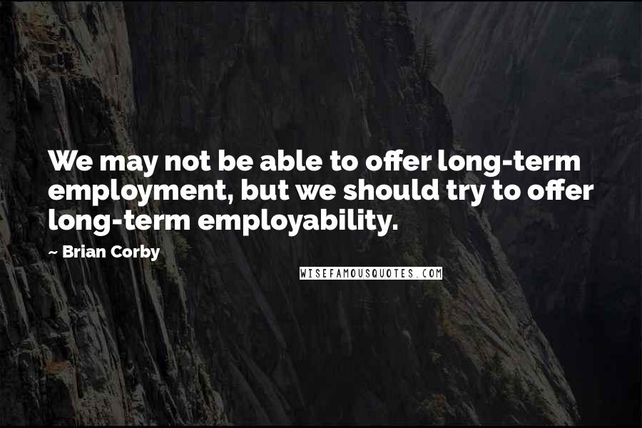 Brian Corby Quotes: We may not be able to offer long-term employment, but we should try to offer long-term employability.