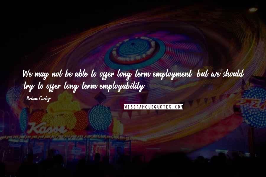 Brian Corby Quotes: We may not be able to offer long-term employment, but we should try to offer long-term employability.