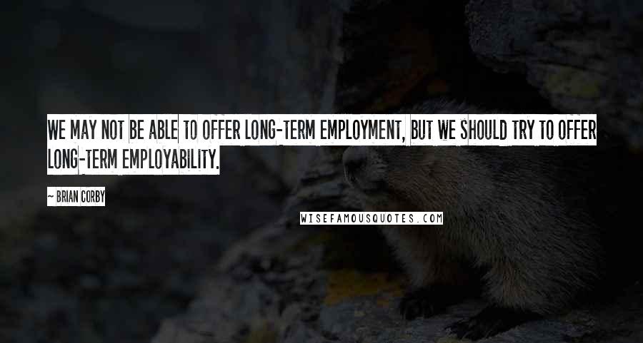 Brian Corby Quotes: We may not be able to offer long-term employment, but we should try to offer long-term employability.