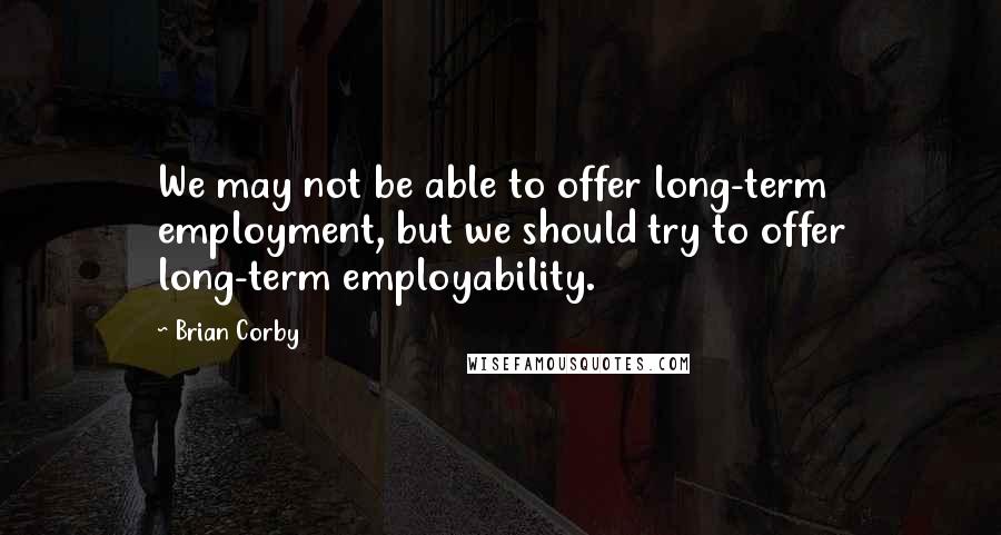 Brian Corby Quotes: We may not be able to offer long-term employment, but we should try to offer long-term employability.