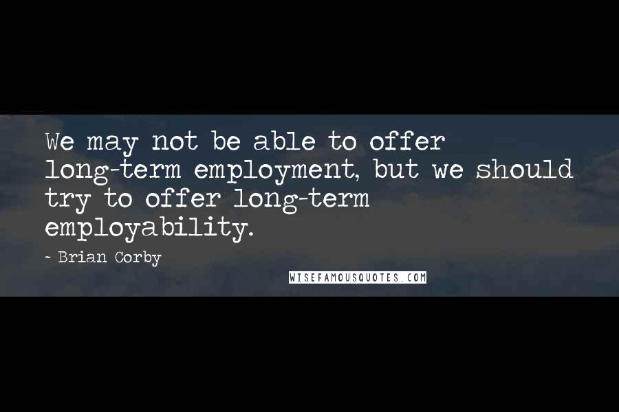 Brian Corby Quotes: We may not be able to offer long-term employment, but we should try to offer long-term employability.