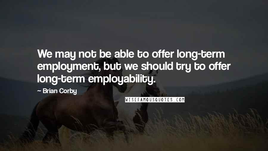 Brian Corby Quotes: We may not be able to offer long-term employment, but we should try to offer long-term employability.