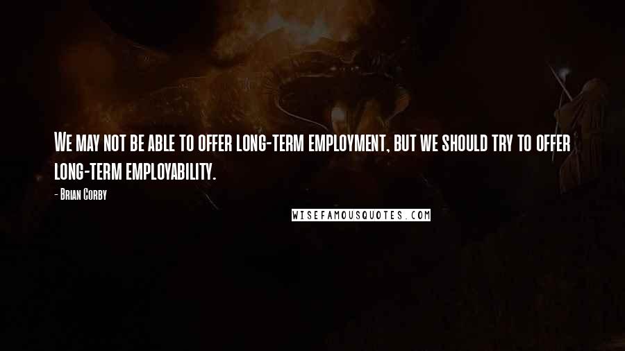Brian Corby Quotes: We may not be able to offer long-term employment, but we should try to offer long-term employability.