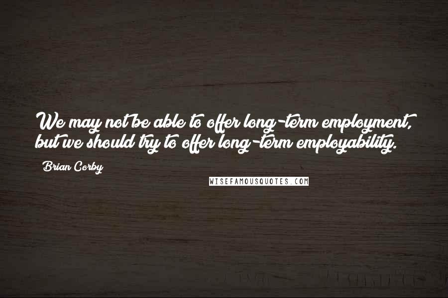 Brian Corby Quotes: We may not be able to offer long-term employment, but we should try to offer long-term employability.