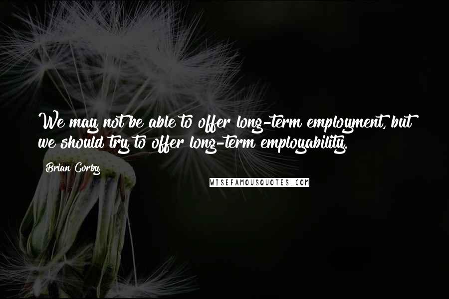 Brian Corby Quotes: We may not be able to offer long-term employment, but we should try to offer long-term employability.