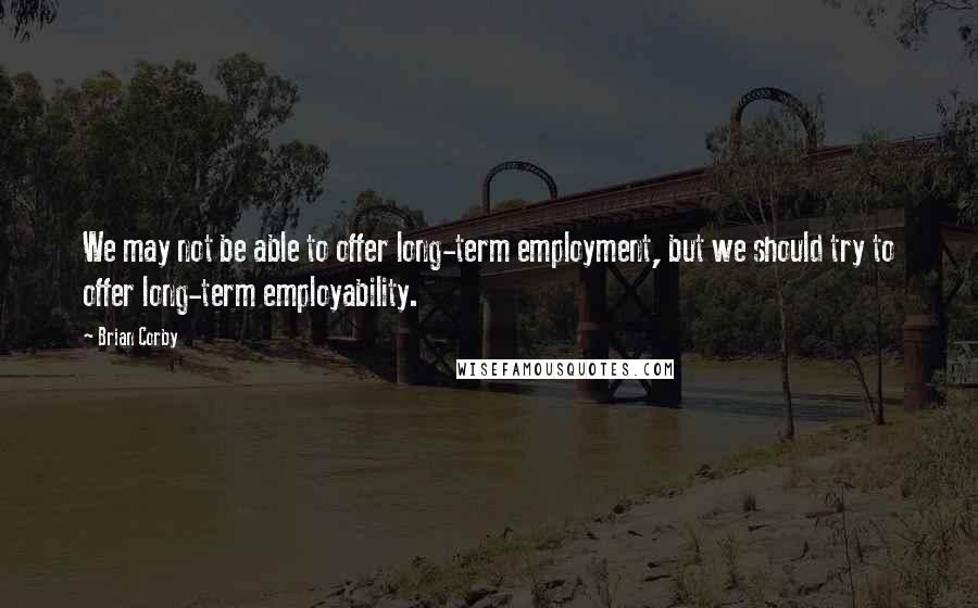 Brian Corby Quotes: We may not be able to offer long-term employment, but we should try to offer long-term employability.