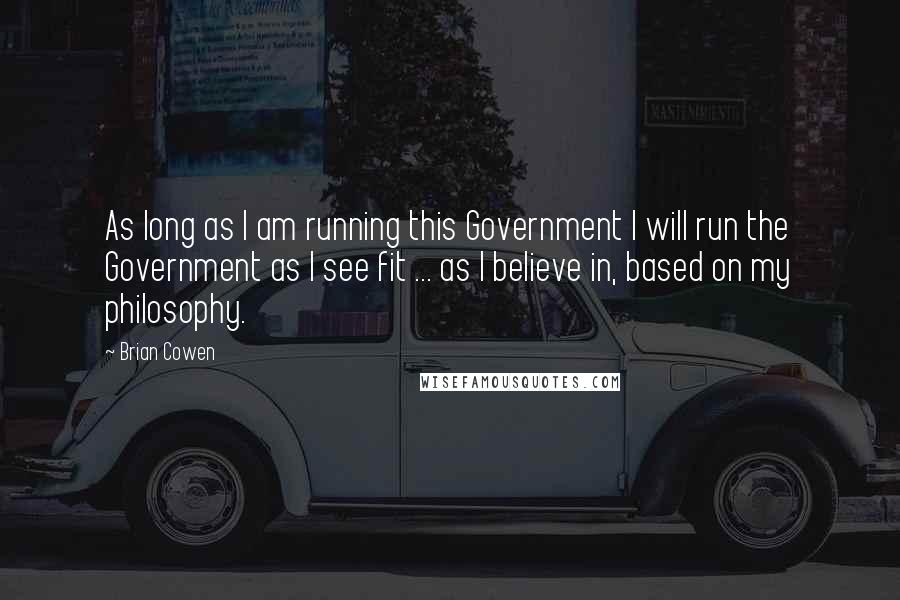 Brian Cowen Quotes: As long as I am running this Government I will run the Government as I see fit ... as I believe in, based on my philosophy.