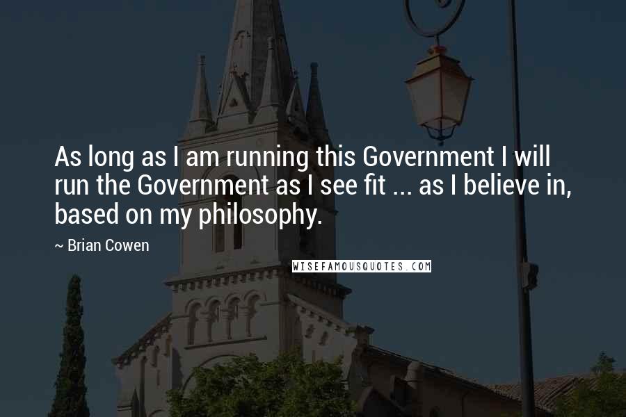 Brian Cowen Quotes: As long as I am running this Government I will run the Government as I see fit ... as I believe in, based on my philosophy.