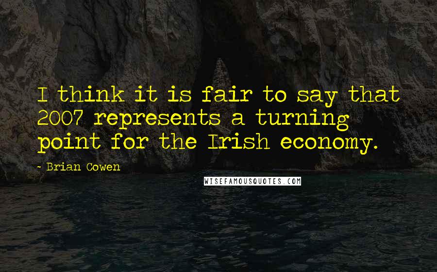 Brian Cowen Quotes: I think it is fair to say that 2007 represents a turning point for the Irish economy.