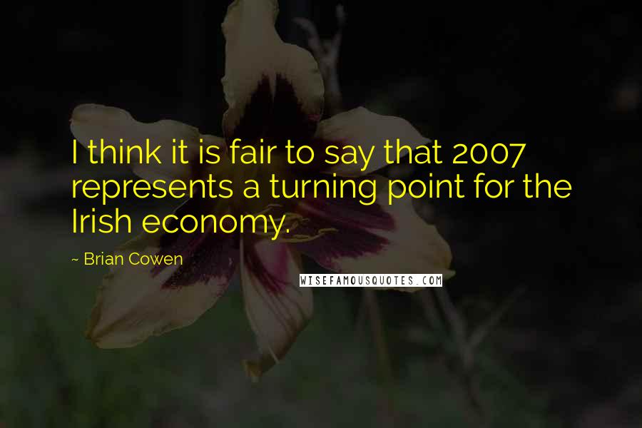 Brian Cowen Quotes: I think it is fair to say that 2007 represents a turning point for the Irish economy.