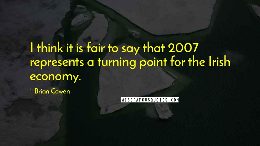 Brian Cowen Quotes: I think it is fair to say that 2007 represents a turning point for the Irish economy.