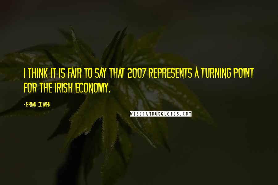 Brian Cowen Quotes: I think it is fair to say that 2007 represents a turning point for the Irish economy.