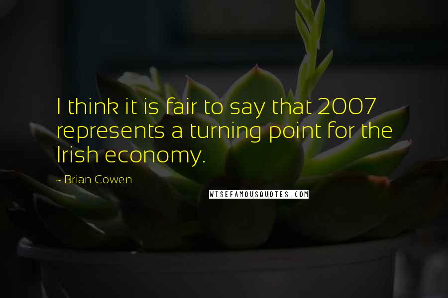 Brian Cowen Quotes: I think it is fair to say that 2007 represents a turning point for the Irish economy.