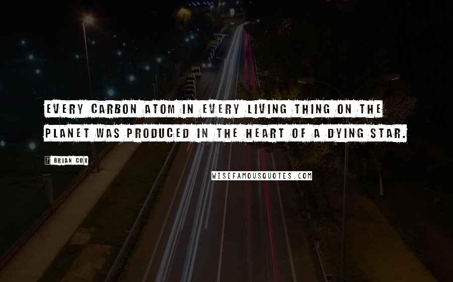 Brian Cox Quotes: Every carbon atom in every living thing on the planet was produced in the heart of a dying star.