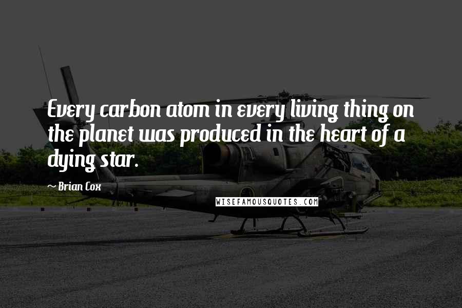 Brian Cox Quotes: Every carbon atom in every living thing on the planet was produced in the heart of a dying star.