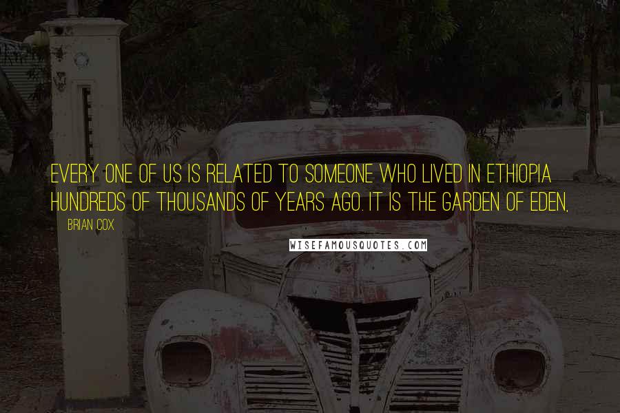 Brian Cox Quotes: Every one of us is related to someone who lived in Ethiopia hundreds of thousands of years ago. It is the Garden of Eden,