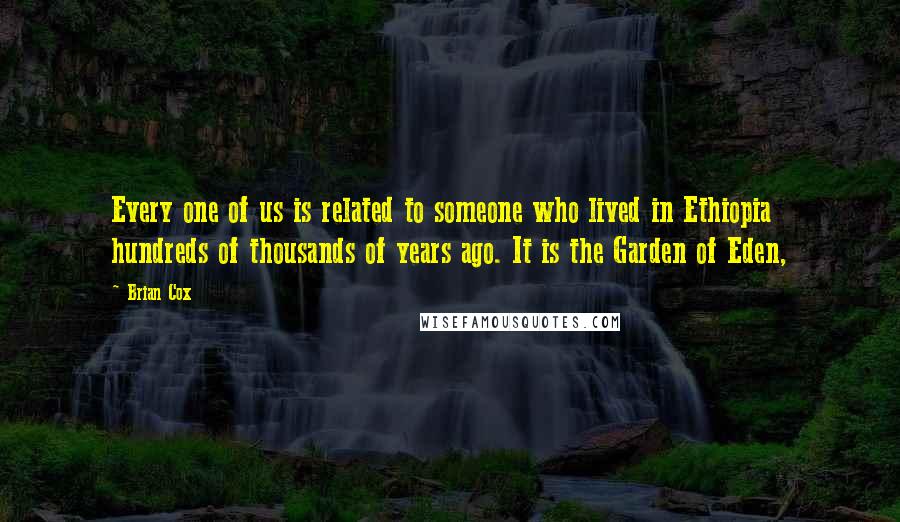 Brian Cox Quotes: Every one of us is related to someone who lived in Ethiopia hundreds of thousands of years ago. It is the Garden of Eden,