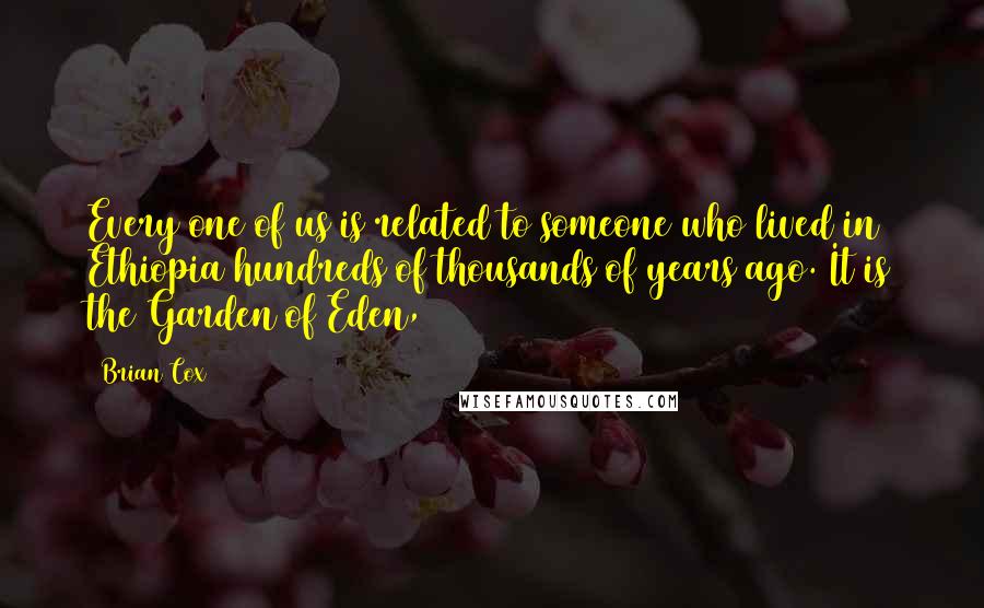 Brian Cox Quotes: Every one of us is related to someone who lived in Ethiopia hundreds of thousands of years ago. It is the Garden of Eden,