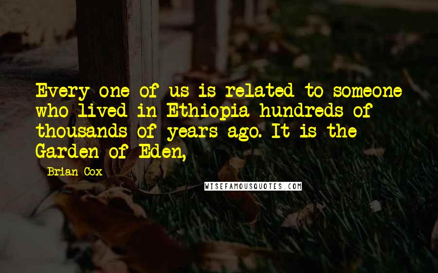 Brian Cox Quotes: Every one of us is related to someone who lived in Ethiopia hundreds of thousands of years ago. It is the Garden of Eden,