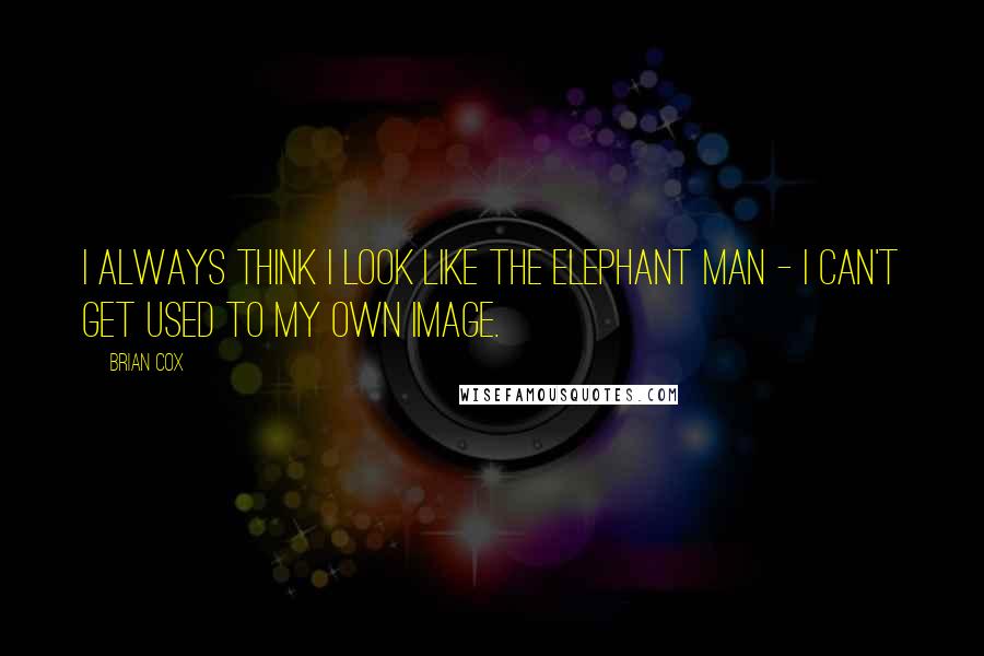 Brian Cox Quotes: I always think I look like the Elephant Man - I can't get used to my own image.