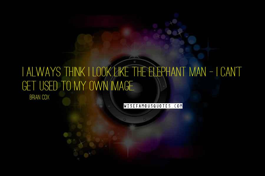 Brian Cox Quotes: I always think I look like the Elephant Man - I can't get used to my own image.