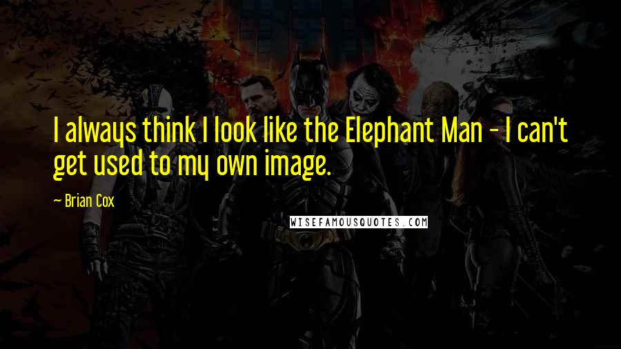 Brian Cox Quotes: I always think I look like the Elephant Man - I can't get used to my own image.