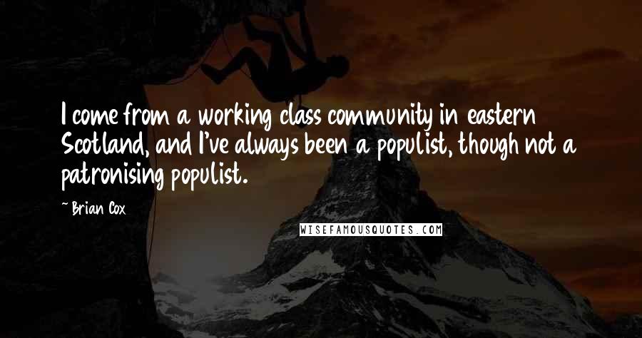 Brian Cox Quotes: I come from a working class community in eastern Scotland, and I've always been a populist, though not a patronising populist.