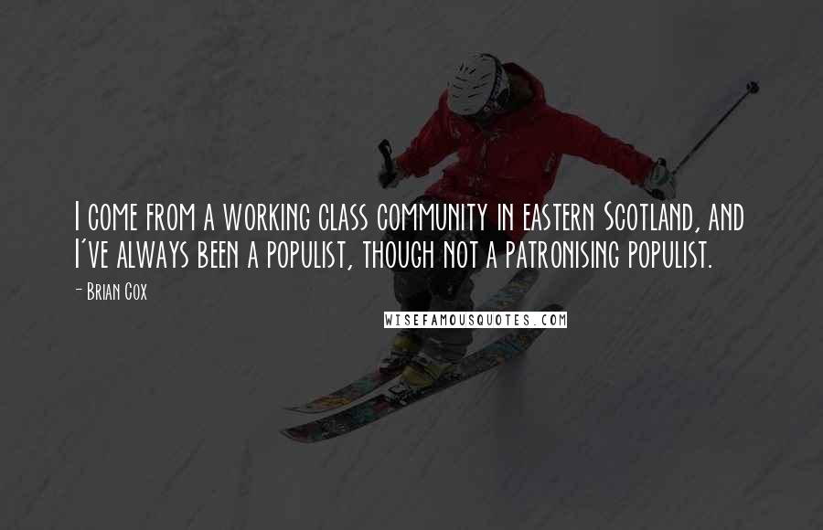 Brian Cox Quotes: I come from a working class community in eastern Scotland, and I've always been a populist, though not a patronising populist.