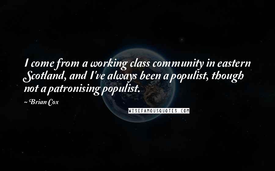 Brian Cox Quotes: I come from a working class community in eastern Scotland, and I've always been a populist, though not a patronising populist.