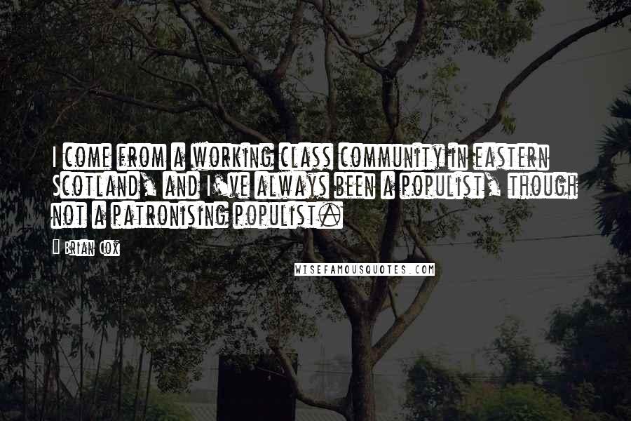 Brian Cox Quotes: I come from a working class community in eastern Scotland, and I've always been a populist, though not a patronising populist.