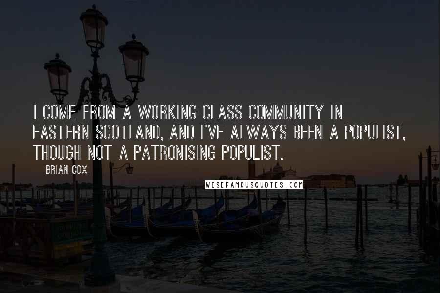 Brian Cox Quotes: I come from a working class community in eastern Scotland, and I've always been a populist, though not a patronising populist.