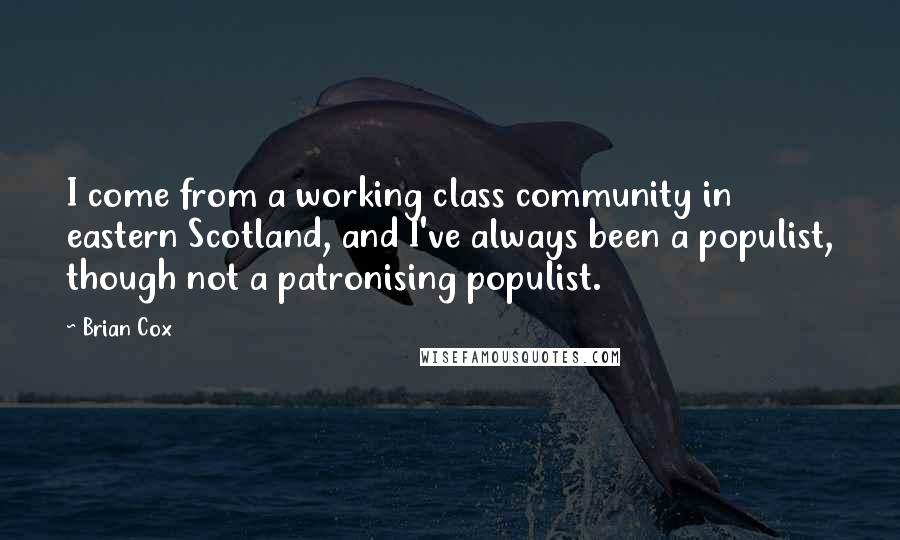 Brian Cox Quotes: I come from a working class community in eastern Scotland, and I've always been a populist, though not a patronising populist.