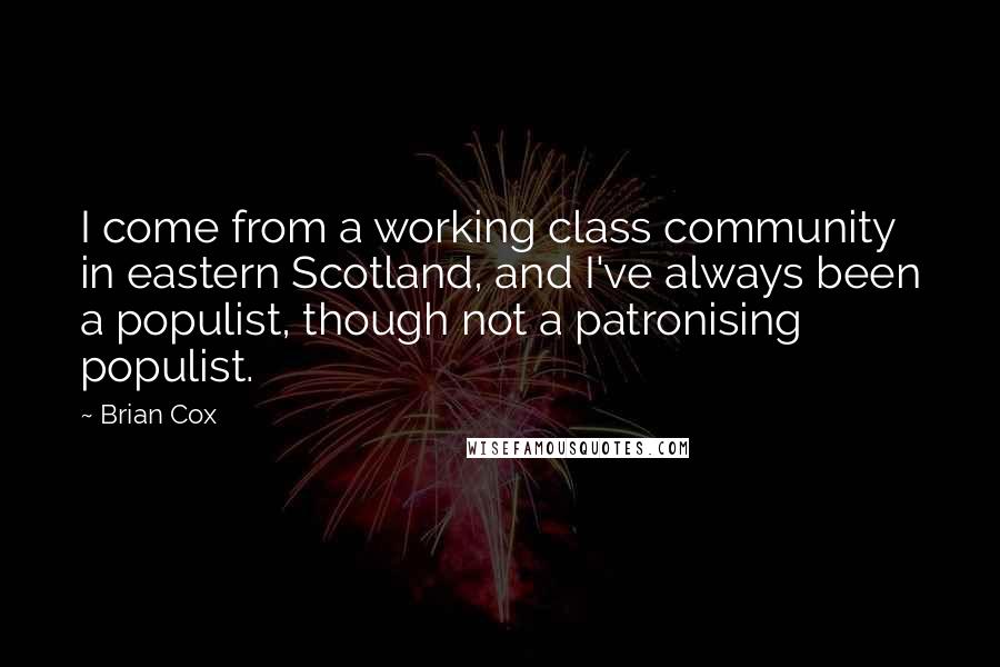 Brian Cox Quotes: I come from a working class community in eastern Scotland, and I've always been a populist, though not a patronising populist.